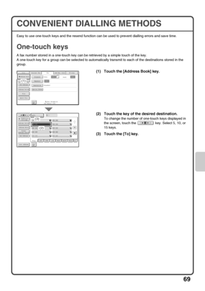 Page 7169
CONVENIENT DIALLING METHODS
Easy to use one-touch keys and the resend function can be used to prevent dialling errors and save time.
One-touch keys
A fax number stored in a one-touch key can be retrieved by a simple touch of the key.
A one-touch key for a group can be selected to automatically transmit to each of the destinations stored in the 
group.
(1) Touch the [Address Book] key.
(2) Touch the key of the desired destination.
To change the number of one-touch keys displayed in 
the screen, touch...