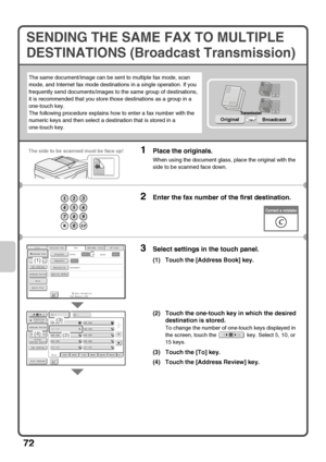 Page 7472
SENDING THE SAME FAX TO MULTIPLE 
DESTINATIONS (Broadcast Transmission)
The same document/image can be sent to multiple fax mode, scan 
mode, and Internet fax mode destinations in a single operation. If you 
frequently send documents/images to the same group of destinations, 
it is recommended that you store those destinations as a group in a 
one-touch key.
The following procedure explains how to enter a fax number with the 
numeric keys and then select a destination that is stored in a 
one-touch...