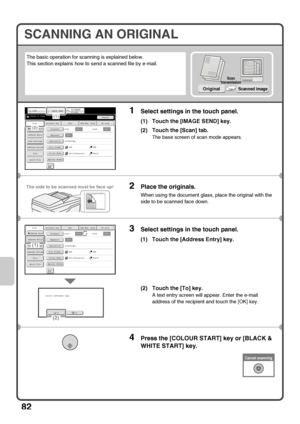 Page 8482
SCANNING AN ORIGINAL
The basic operation for scanning is explained below.
This section explains how to send a scanned file by e-mail.
1Select settings in the touch panel.
(1) Touch the [IMAGE SEND] key.
(2) Touch the [Scan] tab.
The base screen of scan mode appears.
2Place the originals.
When using the document glass, place the original with the 
side to be scanned face down.
3Select settings in the touch panel.
(1) Touch the [Address Entry] key.
(2) Touch the [To] key.
A text entry screen will...