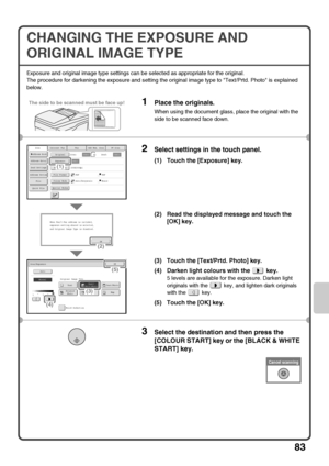 Page 85
83
CHANGING THE EXPOSURE AND 
ORIGINAL IMAGE TYPE
Exposure and original image type settings can be selected as appropriate for the original.
The procedure for darkening the exposure and setting the original image type to Text/Prtd. Photo is explained 
below.
1Place the originals.
When using the document glass, place the original with the 
side to be scanned face down.
2Select settings  in the touch panel.
(1) Touch the [Exposure] key.
(2) Read the displayed message and touch the 
[OK] key.
(3) Touch the...