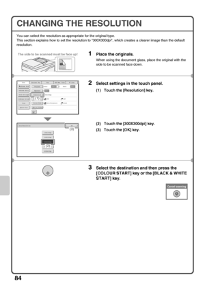 Page 8684
CHANGING THE RESOLUTION
You can select the resolution as appropriate for the original type.
This section explains how to set the resolution to 300X300dpi, which creates a clearer image than the default 
resolution.
1Place the originals.
When using the document glass, place the original with the 
side to be scanned face down.
2Select settings in the touch panel.
(1) Touch the [Resolution] key.
(2) Touch the [300X300dpi] key.
(3) Touch the [OK] key.
3Select the destination and then press the 
[COLOUR...