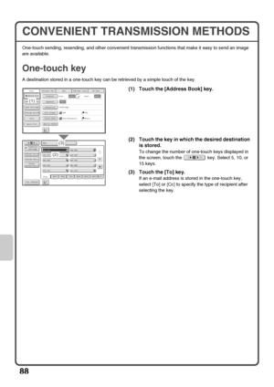 Page 9088
CONVENIENT TRANSMISSION METHODS
One-touch sending, resending, and other convenient transmission functions that make it easy to send an image 
are available.
One-touch key
A destination stored in a one-touch key can be retrieved by a simple touch of the key.
(1) Touch the [Address Book] key.
(2) Touch the key in which the desired destination 
is stored.
To change the number of one-touch keys displayed in 
the screen, touch the   key. Select 5, 10, or 
15 keys.
(3) Touch the [To] key.
If an e-mail...