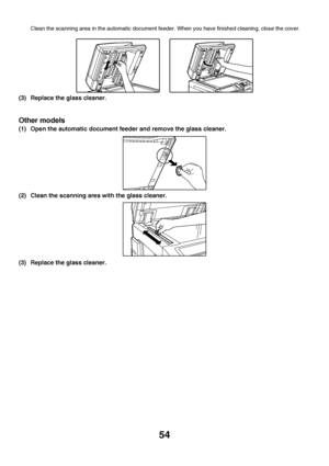 Page 55
54
Clean the scanning area in the automatic document feeder. When you have finished cleaning, close the cover.
(3) Replace the glass cleaner.
Other models
(1) Open the automatic document feeder and remove the glass cleaner.
(2) Clean the scanning area with the glass cleaner.
(3) Replace the glass cleaner.
Downloaded From ManualsPrinter.com Manuals 