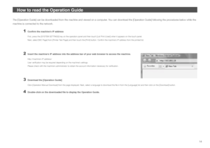 Page 1414
How to read the Operation Guide
The [Operation Guide] can be downloaded from the machine and viewed on a computer. You can download the [Operation Guide] following the procedures below while the 
machine is connected to the network.
1 Confirm the machine’s IP address
First, press the [SYSTEM SETTINGS] key on the operation panel and then touch [Lis\
t Print (User)] when it appears on the touch panel.
Next, select [NIC Page] from [Printer Test Page] and then touch the [Print] button. Confirm the...