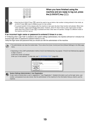 Page 2019
If an incorrect login name or password is entered 3 times in a row...
If A Warning when Login Fails is enabled in the system settings (administrator), the machine will lock for 5 minutes if an 
incorrect login name or password is entered 3 times in a row.
Verify the login name and password that you should use with the administrator of the machine.
5
When you have finished using the 
machine and are ready to log out, press 
the [LOGOUT] key ( ).
 Note that the [LOGOUT] key ( ) cannot be used to log...