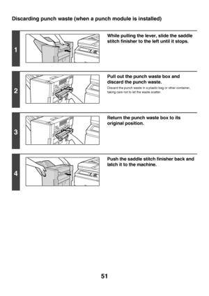 Page 5251
Discarding punch waste (when a punch module is installed)
1
While pulling the lever, slide the saddle 
stitch finisher to the left until it stops.
2
Pull out the punch waste box and 
discard the punch waste.
Discard the punch waste in a plastic bag or other container, 
taking care not to let the waste scatter.
3
Return the punch waste box to its 
original position.
4
Push the saddle stitch finisher back and 
latch it to the machine.
Downloaded From ManualsPrinter.com Manuals 