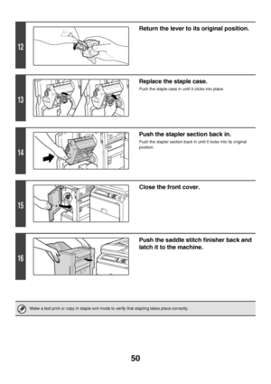 Page 5150
12
Return the lever to its original position.
13
Replace the staple case.
Push the staple case in until it clicks into place.
14
Push the stapler section back in.
Push the stapler section back in until it locks into its original 
position.
15
Close the front cover.
16
Push the saddle stitch finisher back and 
latch it to the machine.
Make a test print or copy in staple sort mode to verify that stapling takes place correctly.
Downloaded From ManualsPrinter.com Manuals 