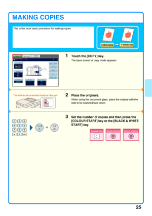 Page 2725
MAKING COPIES
This is the most basic procedure for making copies.
1Touch the [COPY] key.
The base screen of copy mode appears.
2Place the originals.
When using the document glass, place the original with the 
side to be scanned face down.
3Set the number of copies and then press the 
[COLOUR START] key or the [BLACK & WHITE 
START] key.
1-sided original1-sided copy
Colour ModeSpecial Modes
Plain2-Sided Copy
Output
File
Quick FileCopy Ratio100%
A33.1.2.A4A4
OriginalPaper SelectAuto
A4
PlainAuto
Full...