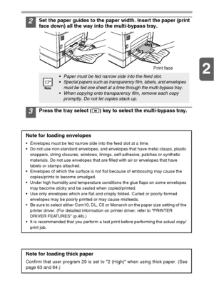 Page 132
13
2Set the paper guides to the paper width. Insert the paper (print 
face down) all the way into the multi-bypass tray.
3Press the tray select ( ) key to select the multi-bypass tray.
Paper must be fed narrow side into the feed slot.

Special papers such as transparency film, labels, and envelopes 
must be fed one sheet at a time through the multi-bypass tray.
When copying onto transparency film, remove each copy 
promptly. Do not let copies stack up.
Note for loading envelopes
 Envelopes must be fed...