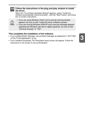 Page 193
19
14Follow the instructions in the plug and play window to install 
the driver.
When the Found New Hardware Wizard appears, select Install the 
software automatically (Recommended), click the Next button, and follow 
the on-screen instructions.
This completes the installation of the software.
 If you installed Button Manager, set up Button Manager as explained in SETTING 
UP BUTTON MANAGER (p.23).
 If you installed Sharpdesk, the Sharpdesk setup screen will appear. Follow the 
instructions in the...