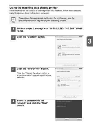 Page 203
20
Using the machine as a shared printer
If the machine will be used as a shared printer on a network, follow these steps to
install the printer driver in the client computer.
1Perform steps 2 through 6 in INSTALLING THE SOFTWARE
(p.16).
2Click the Custom button.
3Click the MFP Driver button.
Click the Display Readme button to 
show information on packages that are 
selected.
4Select Connected via the 
network and click the Next 
button.
To configure the appropriate settings in the print server, see...