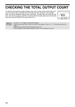 Page 3836
CHECKING THE TOTAL OUTPUT COUNT
To check the total number of pages output in copy, print, and fax modes and the total scan 
count in scanner mode, hold down the [COPY] key when the machine is in the standby 
state. The counts will appear while the key is held down. The total output count and the total 
scan count can be used as a guideline for cleaning. When the total output count and the total 
scan count exceed 999,999, the counts return to 0.
 An A3 or 11 x 17 page is counted as two pages.
 Each...