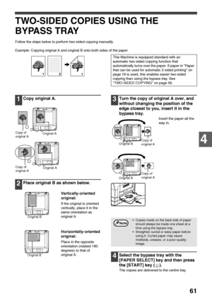 Page 6361
4
TWO-SIDED COPIES USING THE 
BYPASS TRAY
Follow the steps below to perform two-sided copying manually.
Example: Copying original A and original B onto both sides of the paper
1Copy original A.
2Place original B as shown below.
Vertically-oriented 
original:
If the original is oriented 
vertically, place it in the 
same orientation as 
original A.
Horizontally-oriented 
original:
Place in the opposite 
orientation (rotated 180 
degrees) to that of 
original A.
3Turn the copy of original A over, and...