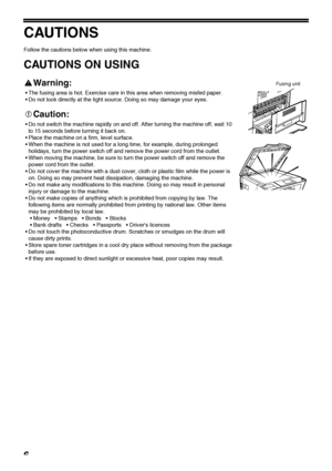 Page 86
CAUTIONS
Follow the cautions below when using this machine.
CAUTIONS ON USING
Warning:
 The fusing area is hot. Exercise care in this area when removing misfed paper.
 Do not look directly at the light source. Doing so may damage your eyes.
Caution:
 Do not switch the machine rapidly on and off. After turning the machine off, wait 10 
to 15 seconds before turning it back on.
 Place the machine on a firm, level surface.
 When the machine is not used for a long time, for example, during prolonged...