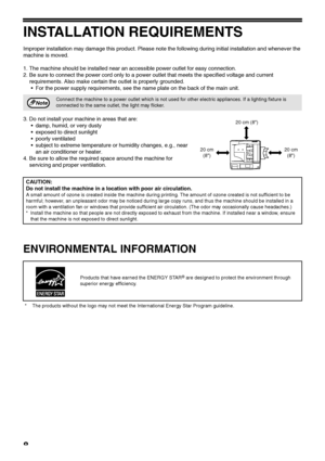Page 108
INSTALLATION REQUIREMENTS
Improper installation may damage this product. Please note the following during initial installation and whenever the 
machine is moved.
1. The machine should be installed near an accessible power outlet for easy connection.
2. Be sure to connect the power cord only to a power outlet that meets the specified voltage and current 
requirements. Also make certain the outlet is properly grounded.
 For the power supply requirements, see the name plate on the back of the main unit....