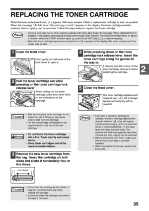 Page 3735
2
REPLACING THE TONER CARTRIDGE
When the toner replacement icon ( ) appears, little toner remains. Obtain a replacement cartridge as soon as possible.
When the message  Add toner. Can not copy or print. appears in the display, the toner cartridge must be 
replaced before copying can be resumed. Follow the steps below to replace the toner cartridge.
1Open the front cover.
Push gently on both ends of the 
front cover to open it.
2Pull the toner cartridge out while 
pressing on the toner cartridge lock...