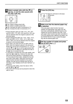 Page 5553
COPY FUNCTIONS
4
3Select a preset ratio with the [ ] or 
[ ] key, or set the ratio (zoom) with 
the [ ] or [ ] key.
[ ] key: Select a larger preset ratio
[ ] key: Select a smaller preset ratio
[ ] key: Decrease the ratio in increments of 1%
[ ] key: Increase the ratio in increments of 1%
 Preset reduction ratios are: 86%, 81%, 70%, 50% 
and 25% (95%, 77%, 64%, 50% and 25%). 25% can 
only be selected when the original is placed on the 
document glass.
 Preset enlargement ratios are: 115%, 122%, 141%,...