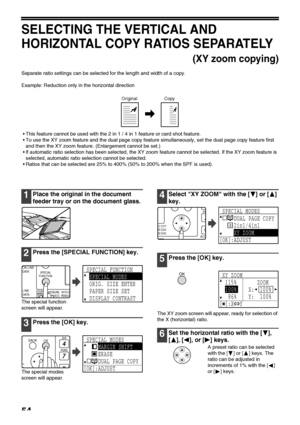 Page 5654
SELECTING THE VERTICAL AND 
HORIZONTAL COPY RATIOS SEPARATELY
(XY zoom copying)
Separate ratio settings can be selected for the length and width of a copy.
Example: Reduction only in the horizontal direction
 This feature cannot be used with the 2 in 1 / 4 in 1 feature or card shot feature.
 To use the XY zoom feature and the dual page copy feature simultaneously, set the dual page copy feature first 
and then the XY zoom feature. (Enlargement cannot be set.)
 If automatic ratio selection has been...