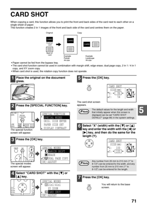 Page 7371
5
CARD SHOT
When copying a card, this function allows you to print the front and back sides of the card next to each other on a 
single sheet of paper.
This function creates 2 in 1 images of the front and back side of the card and centres them on the paper.
 Paper cannot be fed from the bypass tray.
 The card shot function cannot be used in combination with margin shift, edge erase, dual page copy, 2 in 1 / 4 in 1 
copy, and XY zoom copy.
 When card shot is used, the rotation copy function does not...