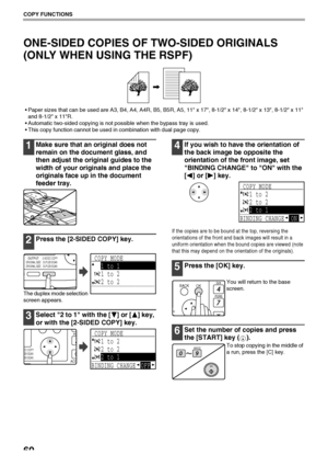 Page 6260
COPY FUNCTIONS
ONE-SIDED COPIES OF TWO-SIDED ORIGINALS 
(ONLY WHEN USING THE RSPF)
 Paper sizes that can be used are A3, B4, A4, A4R, B5, B5R, A5, 11 x 17, 8-1/2 x 14, 8-1/2 x 13, 8-1/2 x 11 
and 8-1/2 x 11R.
 Automatic two-sided copying is not possible when the bypass tray is used.
 This copy function cannot be used in combination with dual page copy.
1Make sure that an original does not 
remain on the document glass, and 
then adjust the original guides to the 
width of your originals and place the...