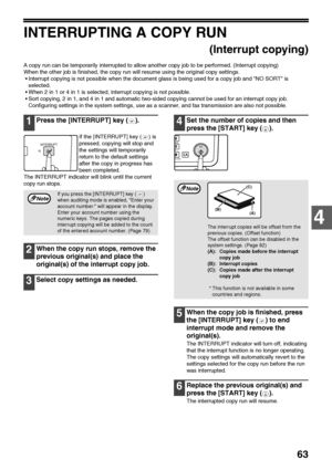 Page 6563
4
INTERRUPTING A COPY RUN
(Interrupt copying)
A copy run can be temporarily interrupted to allow another copy job to be performed. (Interrupt copying)
When the other job is finished, the copy run will resume using the original copy settings.
 Interrupt copying is not possible when the document glass is being used for a copy job and NO SORT is 
selected.
 When 2 in 1 or 4 in 1 is selected, interrupt copying is not possible.
 Sort copying, 2 in 1, and 4 in 1 and automatic two-sided copying cannot be...