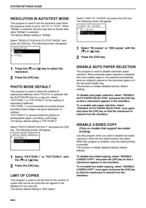 Page 9088
SYSTEM SETTINGS GUIDE
RESOLUTION IN AUTO/TEXT MODE
This program is used to set the resolution used when 
the exposure mode is set to AUTO or TEXT. When 
300dpi is selected, the first copy time is shorter than 
when 600dpi is selected.
The factory default setting is 300dpi.
Select RESOLUTION IN AUTO/TEXT MODE and 
press the [OK] key. The following screen will appear.
1Press the [ ] or [ ] key to select the 
resolution.
2Press the [OK] key.
PHOTO MODE DEFAULT
This program is used to select the method of...