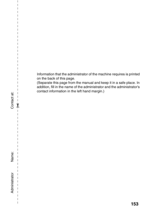 Page 155153
Information that the administrator of the machine requires is printed 
on the back of this page.
(Separate this page from the manual and keep it in a safe place. In 
addition, fill in the name of the administrator and the administrators 
contact information in the left hand margin.)
Administrator           Name:                                            Contact at:
✂
Downloaded From ManualsPrinter.com Manuals 