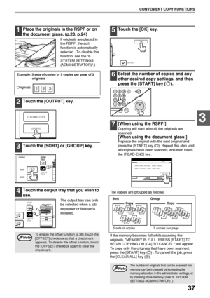 Page 3937
CONVENIENT COPY FUNCTIONS
3
1Place the originals in the RSPF or on 
the document glass. (p.23, p.24)
If originals are placed in 
the RSPF, the sort 
function is automatically 
selected. (To disable this 
function, see the 6. 
SYSTEM SETTINGS 
(ADMINISTRATOR).)
Example: 5 sets of copies or 5 copies per page of 3 
originals
2Touch the [OUTPUT] key.
3Touch the [SORT] or [GROUP] key.
4Touch the output tray that you wish to 
use.
The output tray can only 
be selected when a job 
separator or finisher is...