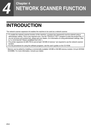 Page 5654
4
Chapter 4
NETWORK SCANNER FUNCTION
INTRODUCTION
The network scanner expansion kit enables the machine to be used as a network scanner.
* Memory can be added by installing a commercially available 128 MB or 256 MB memory module (144-pin SDRAM 
SODIMM). For more information, consult your dealer.  To enable the network scanner function of this machine, a product key (password) must be entered using a 
administrator setting. This is only required once. Use the PRODUCT KEY program to enter the product...