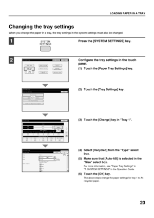 Page 2523
LOADING PAPER IN A TRAY
Changing the tray settings
When you change the paper in a tray, the tray settings in the system settings must also be changed.
1Press the [SYSTEM SETTINGS] key.
2Configure the tray settings in the touch 
panel.
(1) Touch the [Paper Tray Settings] key.
(2) Touch the [Tray Settings] key.
(3) Touch the [Change] key in Tray 1.
(4) Select [Recycled] from the Type select box.
(5) Make sure that [Auto-AB] is selected in the  Size select box.
For more information, see Paper Tray...