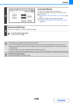 Page 1782-66
COPIER
Contents
8
Touch the [OK] key.
You will return to the base screen of copy mode.
To select cover settings, touch the [Front Cover] key or the 
[Back Cover] key.
☞INSERTING COVERS IN COPIES (Cover Settings) (page 
2-60)
To check your settings, touch the [Page Layout] key.
☞CHANGING COVER/INSERT SETTINGS (Page Layout) 
(page 2-67)
9
Press the [START] key.
Copying of the originals in the document feeder tray begins.
To cancel scanning and copying...
Press the [STOP] key ( ).
 Use the same size of...