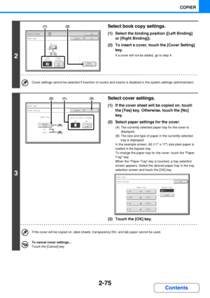 Page 1872-75
COPIER
Contents
2
Select book copy settings.
(1) Select the binding position ([Left Binding] 
or [Right Binding]).
(2) To insert a cover, touch the [Cover Setting] 
key.
If a cover will not be added, go to step 4.
Cover settings cannot be selected if insertion of covers and inserts is disabled in the system settings (administrator).
3
Select cover settings.
(1) If the cover sheet will be copied on, touch 
the [Yes] key. Otherwise, touch the [No] 
key.
(2) Select paper settings for the cover.
(A) The...