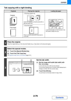 Page 1912-79
COPIER
Contents Tab copying with a right binding
OriginalsPlacing the originalsLoading tab paper
 Document feeder tray
Insert the originals so that the side with no 
tab text enters first.
Load the tab paper so that the tab on the 
first sheet is away from you.
 Document glass
Place so that the side with the tab text is 
on the left.
1
Place the original.
Place the original face up in the document feeder tray, or face down on the document glass.
2
Select the special modes.
(1) Touch the [Special...