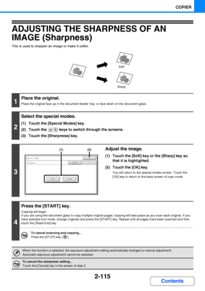 Page 2272-115
COPIER
Contents
ADJUSTING THE SHARPNESS OF AN 
IMAGE (Sharpness)
This is used to sharpen an image or make it softer.
1
Place the original.
Place the original face up in the document feeder tray, or face down on the document glass.
2
Select the special modes.
(1) Touch the [Special Modes] key.
(2) Touch the   keys to switch through the screens.
(3) Touch the [Sharpness] key.
3
Adjust the image.
(1) Touch the [Soft] key or the [Sharp] key so 
that it is highlighted.
(2) Touch the [OK] key.
You will...