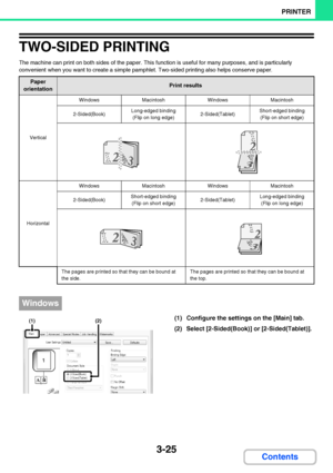 Page 2823-25
PRINTER
Contents
TWO-SIDED PRINTING
The machine can print on both sides of the paper. This function is useful for many purposes, and is particularly 
convenient when you want to create a simple pamphlet. Two-sided printing also helps conserve paper.
(1) Configure the settings on the [Main] tab.
(2) Select [2-Sided(Book)] or [2-Sided(Tablet)].
Paper 
orientationPrint results
Vertical
WindowsMacintoshWindowsMacintosh
2-Sided(Book)Long-edged binding 
(Flip on long edge)2-Sided(Tablet)Short-edged...