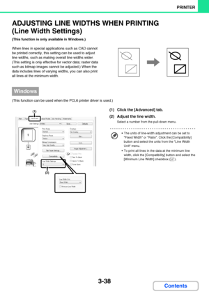 Page 2953-38
PRINTER
Contents
ADJUSTING LINE WIDTHS WHEN PRINTING
(Line Width Settings)
(This function is only available in Windows.)
When lines in special applications such as CAD cannot 
be printed correctly, this setting can be used to adjust 
line widths, such as making overall line widths wider. 
(This setting is only effective for vector data; raster data 
such as bitmap images cannot be adjusted.) When the 
data includes lines of varying widths, you can also print 
all lines at the minimum width.
(This...