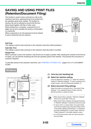 Page 3123-55
PRINTER
Contents
SAVING AND USING PRINT FILES
(Retention/Document Filing)
This function is used to store a print job as a file on the 
machines hard drive, allowing the job to be printed from 
the operation panel when needed. The location for 
storing a file can be selected to prevent the file from 
being mixed together with files of other users.
When printing from a computer, a password (5 to 8 
digits) can be set to maintain the secrecy of information 
in a stored file.
When a password is set, the...