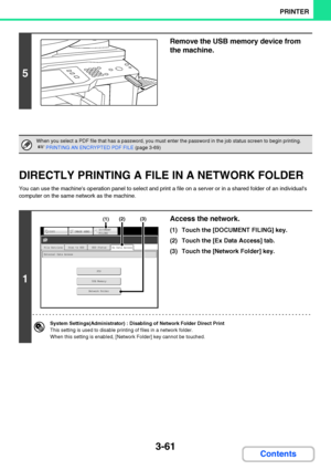 Page 3183-61
PRINTER
Contents
DIRECTLY PRINTING A FILE IN A NETWORK FOLDER
You can use the machines operation panel to select and print a file on a server or in a shared folder of an individuals 
computer on the same network as the machine.
5
Remove the USB memory device from 
the machine.
When you select a PDF file that has a password, you must enter the password in the job status screen to begin printing.
☞PRINTING AN ENCRYPTED PDF FILE (page 3-69)
1
Access the network.
(1) Touch the [DOCUMENT FILING] key.
(2)...