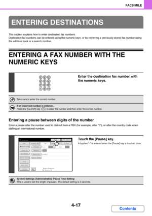 Page 3484-17
FACSIMILE
Contents
This section explains how to enter destination fax numbers.
Destination fax numbers can be entered using the numeric keys, or by retrieving a previously stored fax number using 
the address book or a search number.
ENTERING A FAX NUMBER WITH THE 
NUMERIC KEYS
Entering a pause between digits of the number
Enter a pause after the number used to dial out from a PBX (for example, after 0), or after the country code when 
dialling an international number.
ENTERING DESTINATIONS
Enter...