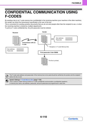 Page 4414-110
FACSIMILE
Contents
CONFIDENTIAL COMMUNICATION USING 
F-CODES
By sending a fax to an F-code memory box (confidential) in the receiving machine (your machine or the other machine), 
the sender can direct the transmission specifically to the user of the box.
This is convenient for sending sensitive documents that you do not wish people other than the recipient to see, or when 
the receiving machine is shared by multiple departments.
To print an F-code confidential fax, the print passcode must be...