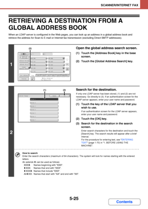 Page 4925-25
SCANNER/INTERNET FAX
Contents
RETRIEVING A DESTINATION FROM A 
GLOBAL ADDRESS BOOK
When an LDAP server is configured in the Web pages, you can look up an address in a global address book and 
retrieve the address for Scan to E-mail or Internet fax transmission (excluding Direct SMTP addresses).
1
Open the global address search screen.
(1) Touch the [Address Book] key in the base 
screen.
(2) Touch the [Global Address Search] key.
2
Search for the destination.
If only one LDAP server has been stored,...