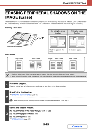 Page 5425-75
SCANNER/INTERNET FAX
Contents
ERASING PERIPHERAL SHADOWS ON THE 
IMAGE (Erase)
The erase function is used to erase shadows on images produced when scanning thick originals or books. (This function erases 
the parts of the image where shadows tend to form. The function does not detect shadows and erase only the shadows.)
Scanning a thick book
Erase modes
Shadows appear here
Not using the erase 
functionUsing the erase 
function
Shadows appear in the 
image.No shadows appear.
 Shadows at the edges of...