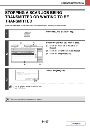 Page 5745-107
SCANNER/INTERNET FAX
Contents
STOPPING A SCAN JOB BEING 
TRANSMITTED OR WAITING TO BE 
TRANSMITTED
Follow the steps below to stop a job that is being transmitted or is waiting to be transmitted.
1
Press the [JOB STATUS] key.
2
Select the job that you wish to stop.
(1) Touch the mode tab of the job to be 
stopped.
(2) Touch the key of the job to be stopped.
(3) Touch the [Stop/Delete] key.
3
Touch the [Yes] key.
If you do not want to stop the selected job...
Touch the [No] key.
Printing of a...