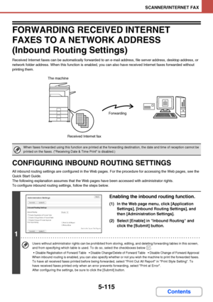 Page 5825-115
SCANNER/INTERNET FAX
Contents
FORWARDING RECEIVED INTERNET 
FAXES TO A NETWORK ADDRESS 
(Inbound Routing Settings)
Received Internet faxes can be automatically forwarded to an e-mail address, file server address, desktop address, or 
network folder address. When this function is enabled, you can also have received Internet faxes forwarded without 
printing them.
CONFIGURING INBOUND ROUTING SETTINGS
All inbound routing settings are configured in the Web pages. For the procedure for accessing the Web...