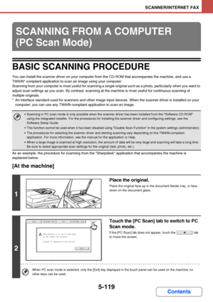 Page 5865-119
SCANNER/INTERNET FAX
Contents
BASIC SCANNING PROCEDURE
You can install the scanner driver on your computer from the CD-ROM that accompanies the machine, and use a 
TWAIN* compliant application to scan an image using your computer.
Scanning from your computer is most useful for scanning a single original such as a photo, particularly when you want to 
adjust scan settings as you scan. By contrast, scanning at the machine is most useful for continuous scanning of 
multiple originals.
* An interface...