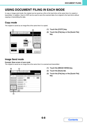 Page 6036-8
DOCUMENT FILING
Contents
USING DOCUMENT FILING IN EACH MODE
In copy or image send mode, the original can be saved as a file on the hard drive at the same time it is copied or 
transmitted. In addition, Scan to HDD can be used to save the scanned data of an original to the hard drive without 
copying or transmitting the data.
Copy mode
The original is saved as an image file at the same time it is copied.
Image Send mode
Example: Base screen of scan mode
The original is saved as an image file at the...