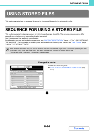 Page 6196-24
DOCUMENT FILING
Contents
This section explains how to retrieve a file stored by document filing and print or transmit the file.
SEQUENCE FOR USING A STORED FILE
This section explains the basic procedure for retrieving and using a stored file. The screens and procedures differ 
depending on whether or not user authentication is enabled.
See the sequence that applies to your situation.
For information on user authentication procedures, see USER AUTHENTICATION (page 1-17) in 1. BEFORE USING 
THE...