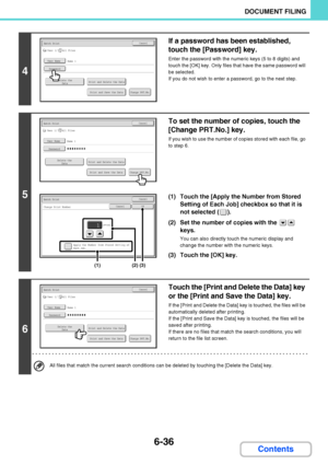 Page 6316-36
DOCUMENT FILING
Contents
4
If a password has been established, 
touch the [Password] key.
Enter the password with the numeric keys (5 to 8 digits) and 
touch the [OK] key. Only files that have the same password will 
be selected.
If you do not wish to enter a password, go to the next step.
5
To set the number of copies, touch the 
[Change PRT.No.] key.
If you wish to use the number of copies stored with each file, go 
to step 6.
(1) Touch the [Apply the Number from Stored 
Setting of Each Job]...