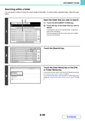 Page 6456-50
DOCUMENT FILING
Contents Searching within a folder
You can specify a folder to restrict the search range to that folder. To search within a specified folder, follow the steps 
below.
1
Open the folder that you wish to search.
(1) Touch the [DOCUMENT FILING] key.
(2) Touch the key of the folder that you wish to 
search.
If a password is set for the selected folder, a password 
entry screen will appear.
Enter the password with the numeric keys (5 to 8 digits) 
and touch the [OK] key.
2
Touch the...