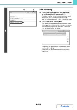 Page 6476-52
DOCUMENT FILING
Contents
5
Start searching.
(1) Touch the [Search within Current Folder] 
checkbox so that it is selected  .
To search only files that are in the current folder, select 
the [Search within Current Folder] checkbox  .
Use this method to search for a file in a confidential folder.
(2) Touch the [Start Search] key.
The search results will appear in a screen similar to the 
following screen. A list of the files that match your search 
criteria will appear. Select the desired file from...